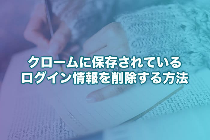 Chromeに保存されているログイン情報を削除する方法