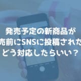 発売予定の新商品が発売前にSNSに投稿されてる！どう対応したらいい？【回答】