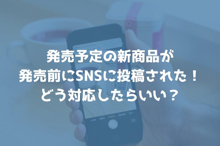 発売予定の新商品が発売前にSNSに投稿されてる！どう対応したらいい？【回答】