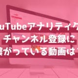 YouTubeアナリティクスで「チャンネル登録」につながっている動画を見つけよう！