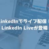 LinkedInでライブ配信ができるようになる！LinkedIn Liveが登場！