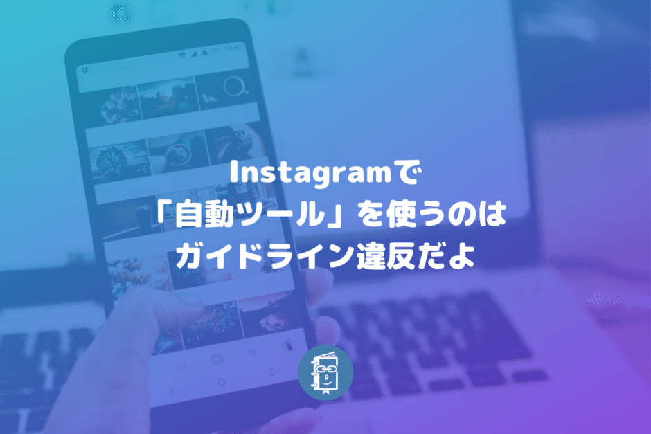 インスタグラムで「自動ツール」を使うのは利用規約の違反！アカウント削除になることも。