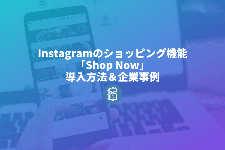 Instagramのショッピング機能「Shop Now」導入方法から使用事例まで解説します！