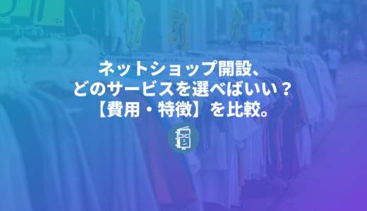 ネットショップ開設、どのサービスを選べばいい？作成時に気になる費用や特徴を一覧で比較します