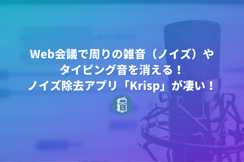 Web会議で周りの雑音（ノイズ）やタイピング音を消してくれるアプリ「Krisp」が神すぎる！