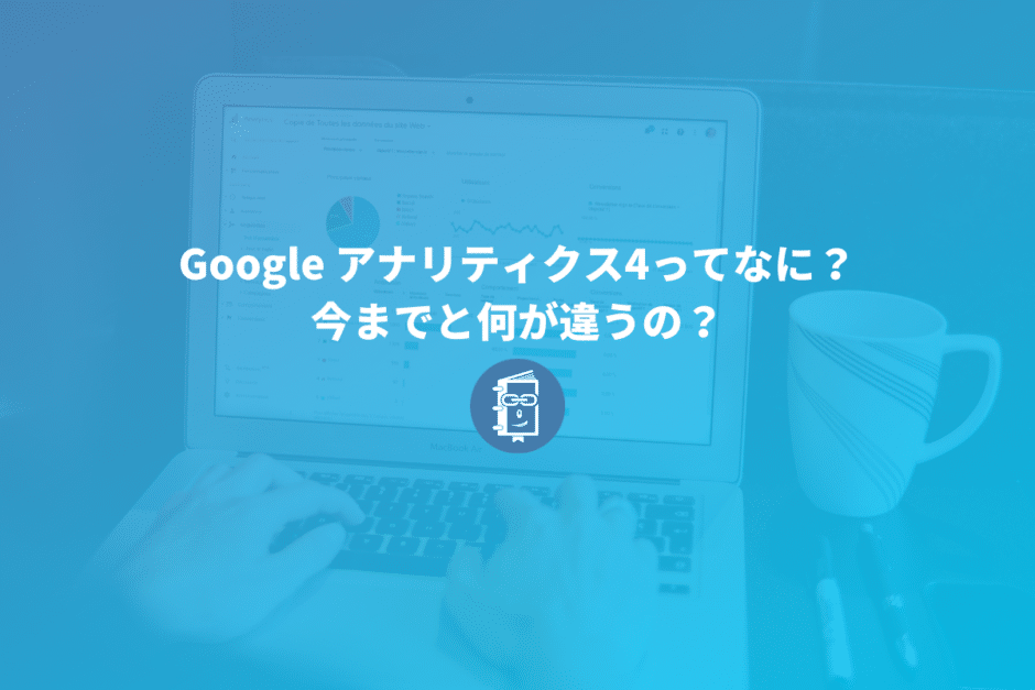 5分でわかる！Google アナリティクス4ってなに？今までと何が違うの？