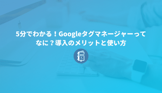 5分でわかる！Googleタグマネージャーってなに？導入のメリットと使い方