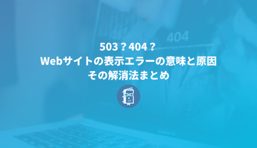 503？404？Webサイトの表示エラーの意味と原因、その解消法まとめ