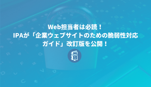 IPAが「企業ウェブサイトのための脆弱性対応ガイド」の改訂版を公開！Web担当者は必読！