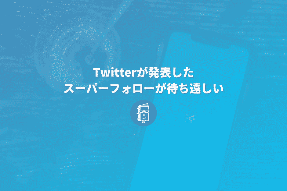 Twitterが2月発表した月額課金の「スーパー フォロー」が待ち遠しい。