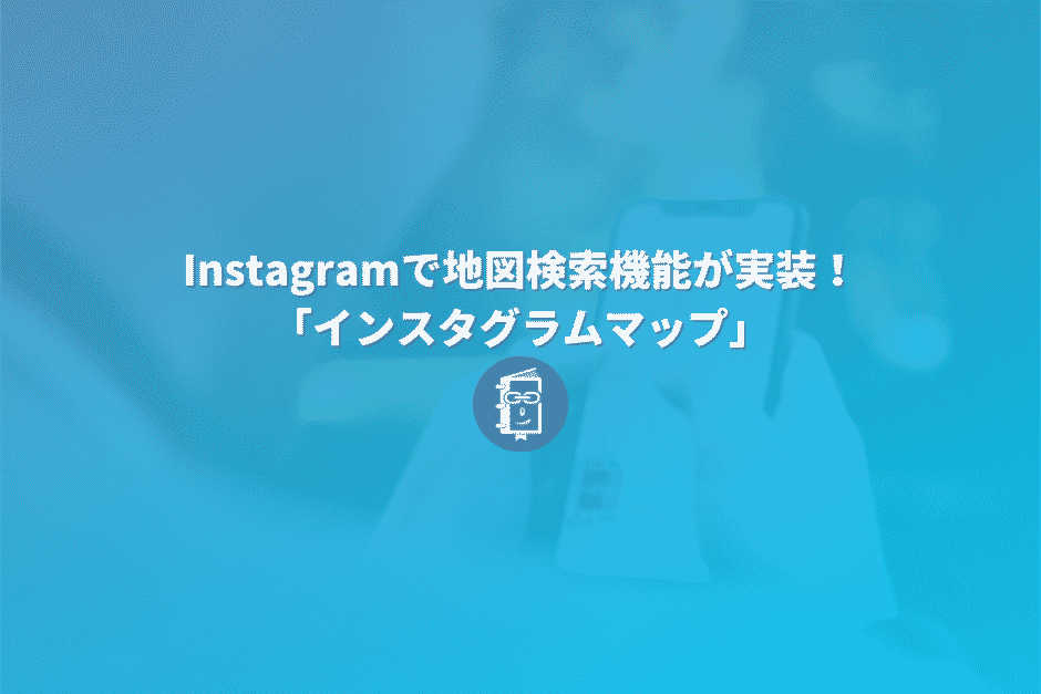 Instagramで地図検索機能が実装！「インスタグラムマップ」について簡単に解説