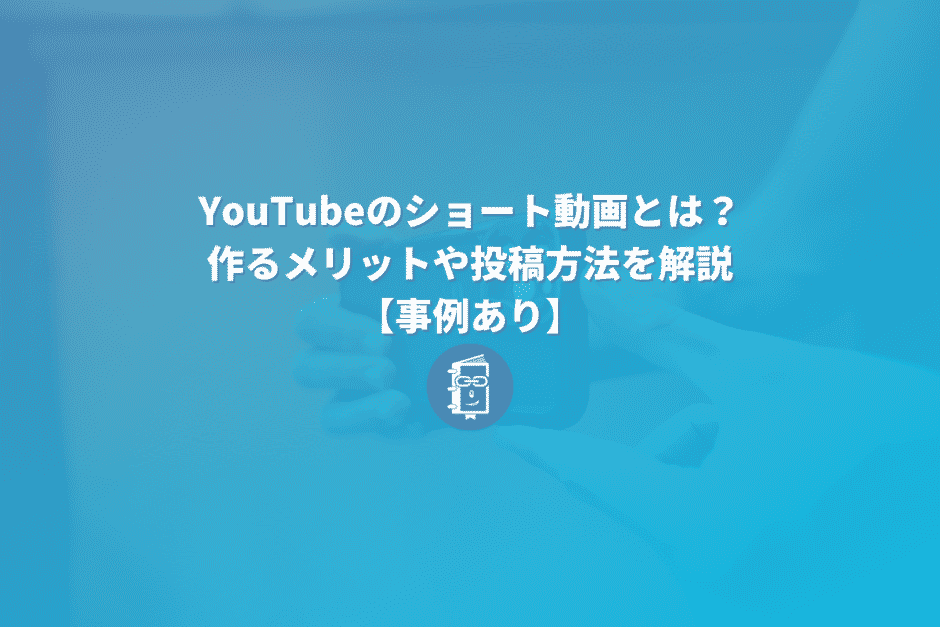 YouTubeのショート動画とは？作るメリットや投稿方法を解説【事例あり】