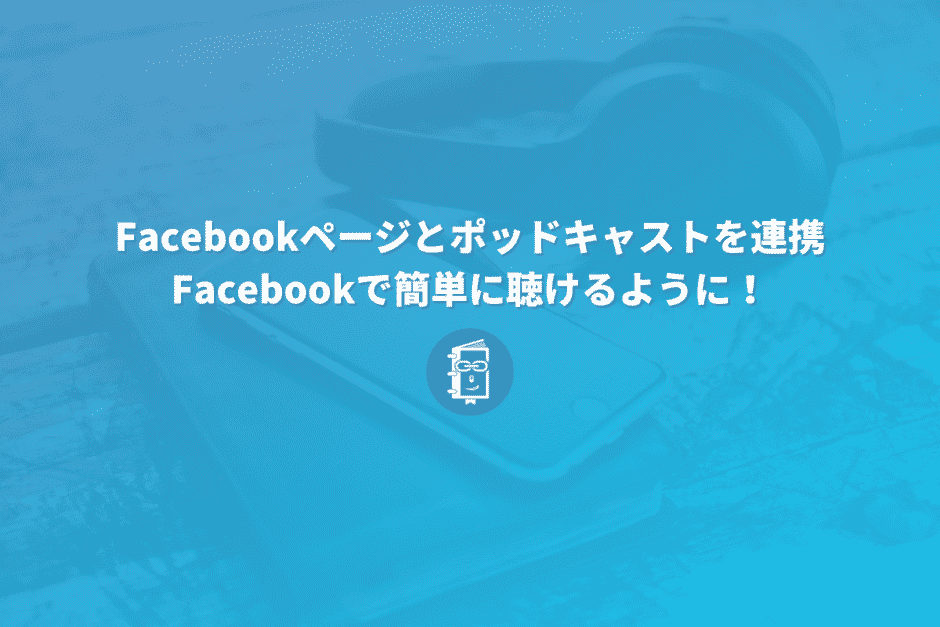 【解説】Facebookページとポッドキャストを連携！Facebookで気軽にポッドキャストが聴けるようになるよ！