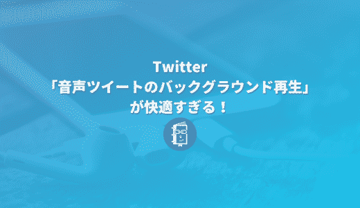 Twitterの「音声ツイートのバックグラウンド再生」が快適すぎる！