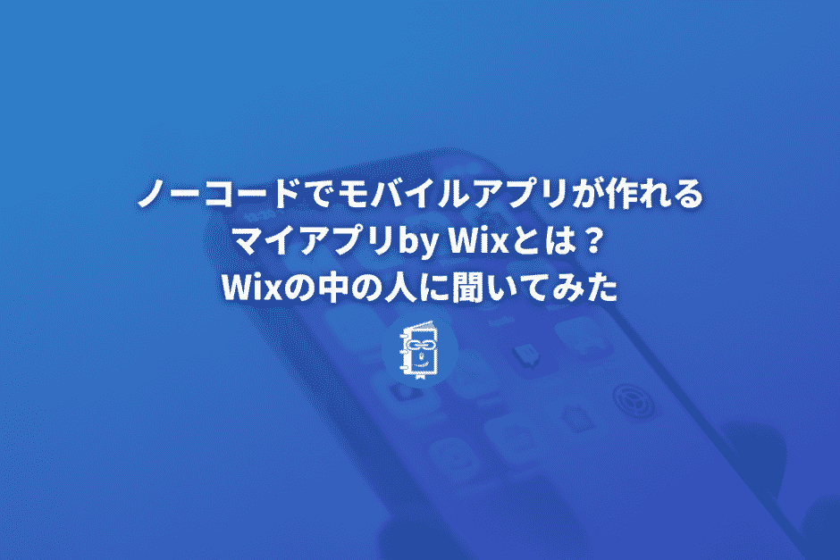 ノーコードでモバイルアプリが作れるマイアプリbyWixとは？Wixの中の人に聞いてみた