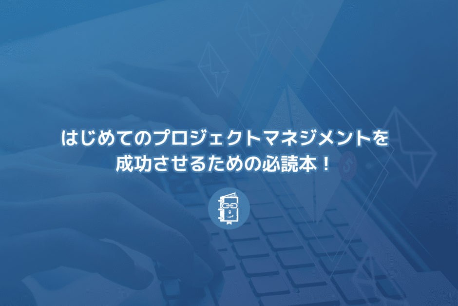 はじめてのプロジェクトマネジメントを成功させるための必読本！