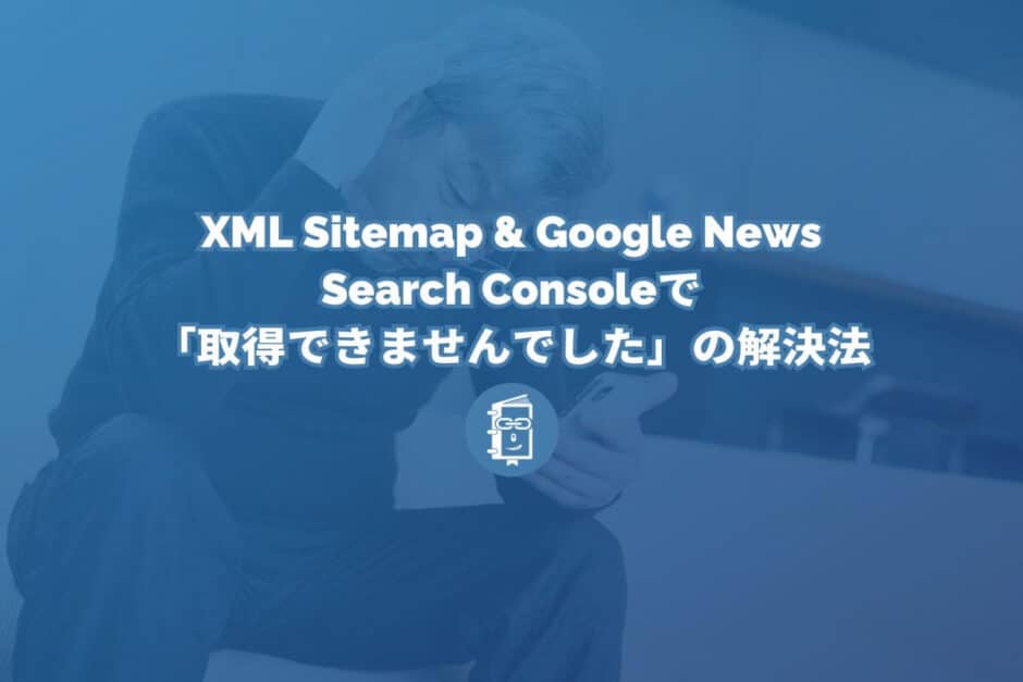 XML Sitemap & Google Newsでサイトマップを作ったらSearch Consoleで「取得できませんでした」となったときの対処法